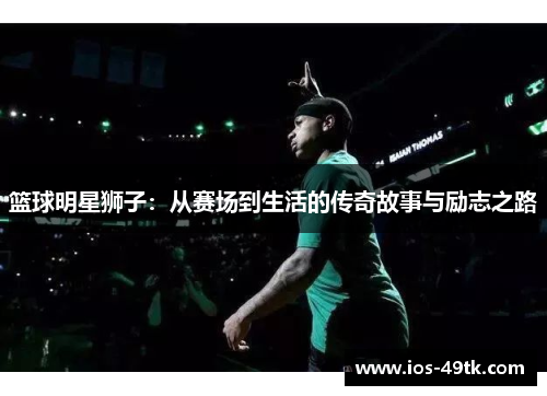 篮球明星狮子：从赛场到生活的传奇故事与励志之路