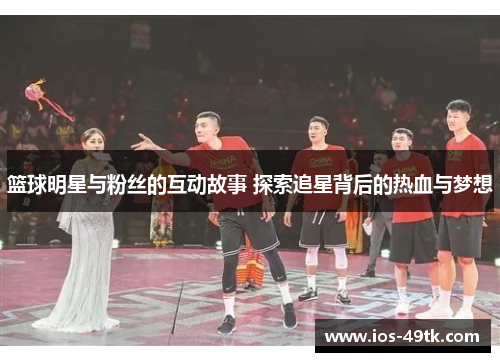 篮球明星与粉丝的互动故事 探索追星背后的热血与梦想