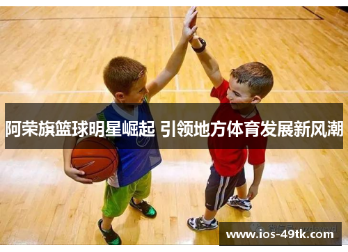 阿荣旗篮球明星崛起 引领地方体育发展新风潮