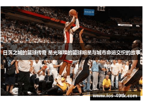 日落之城的篮球传奇 星光璀璨的篮球明星与城市命运交织的故事