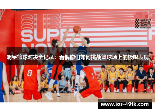 明星篮球对决全记录：看偶像们如何挑战篮球场上的极限表现