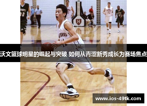 沃文篮球明星的崛起与突破 如何从青涩新秀成长为赛场焦点