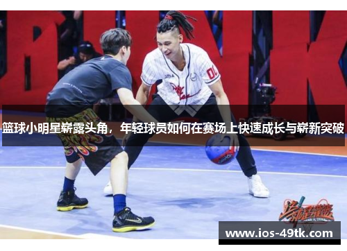 篮球小明星崭露头角，年轻球员如何在赛场上快速成长与崭新突破