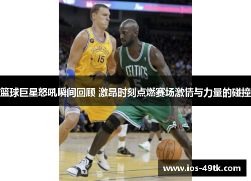 篮球巨星怒吼瞬间回顾 激昂时刻点燃赛场激情与力量的碰撞