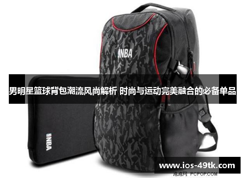 男明星篮球背包潮流风尚解析 时尚与运动完美融合的必备单品