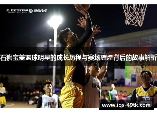 石狮宝盖篮球明星的成长历程与赛场辉煌背后的故事解析