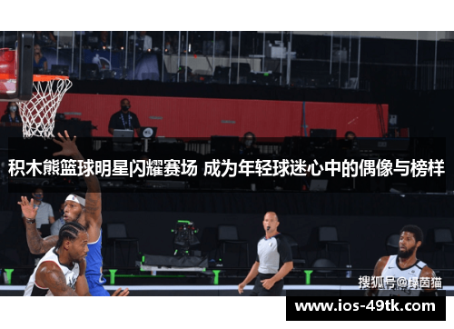 积木熊篮球明星闪耀赛场 成为年轻球迷心中的偶像与榜样