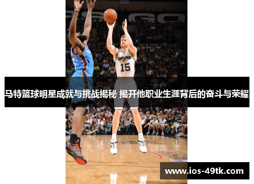 马特篮球明星成就与挑战揭秘 揭开他职业生涯背后的奋斗与荣耀